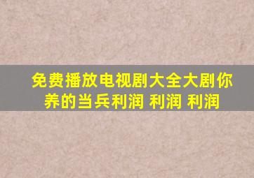 免费播放电视剧大全大剧你养的当兵利润 利润 利润